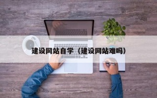 岑溪建设网站自学（建设网站难吗）