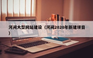 岑溪河间大型网站建设（河间2020年新建项目）