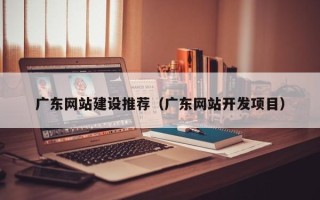 岑溪广东网站建设推荐（广东网站开发项目）