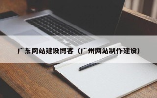 岑溪广东网站建设博客（广州网站制作建设）