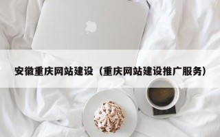 岑溪安徽重庆网站建设（重庆网站建设推广服务）