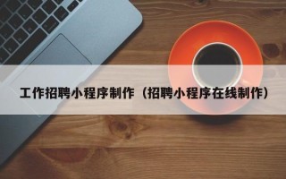 岑溪工作招聘小程序制作（招聘小程序在线制作）