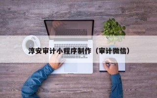 岑溪淳安审计小程序制作（审计微信）