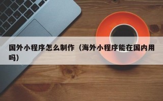 岑溪国外小程序怎么制作（海外小程序能在国内用吗）