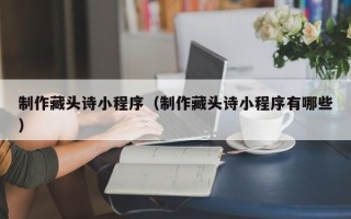 岑溪制作藏头诗小程序（制作藏头诗小程序有哪些）