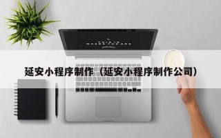 岑溪延安小程序制作（延安小程序制作公司）