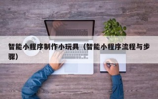 岑溪智能小程序制作小玩具（智能小程序流程与步骤）