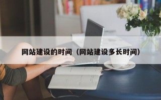 岑溪网站建设的时间（网站建设多长时间）